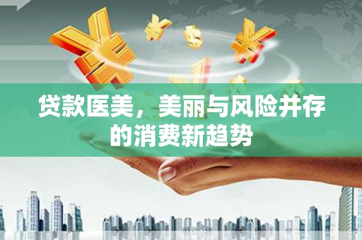 阜平贷款医美，美丽与风险并存的消费新趋势