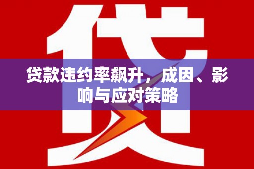 阜平贷款违约率飙升，成因、影响与应对策略