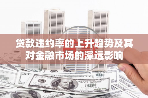阜平贷款违约率的上升趋势及其对金融市场的深远影响