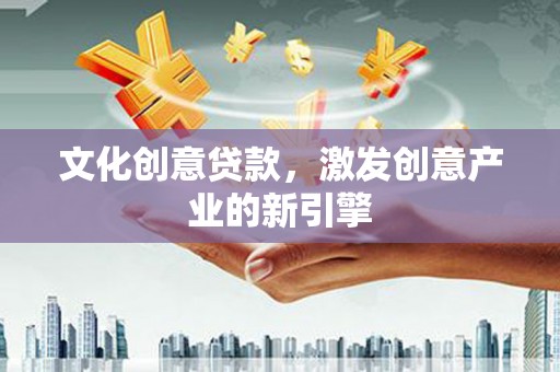 阜平文化创意贷款，激发创意产业的新引擎
